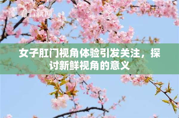 女子肛门视角体验引发关注，探讨新鲜视角的意义
