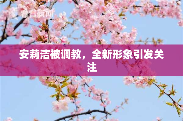 安莉洁被调教，全新形象引发关注
