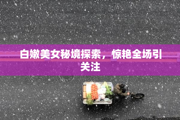 白嫩美女秘境探索，惊艳全场引关注
