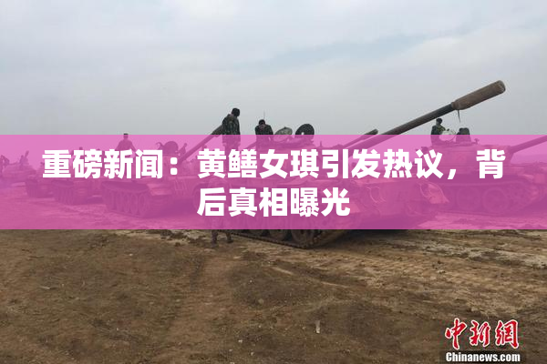 重磅新闻：黄鳝女琪引发热议，背后真相曝光