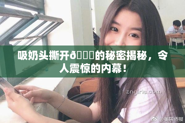 吸奶头撕开👙的秘密揭秘，令人震惊的内幕！
