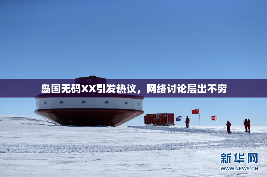 岛国无码XX引发热议，网络讨论层出不穷