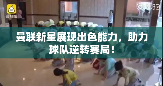 曼联新星展现出色能力，助力球队逆转赛局！