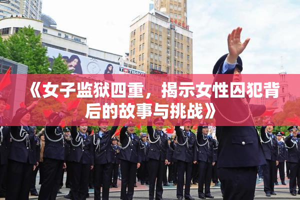 《女子监狱四重，揭示女性囚犯背后的故事与挑战》