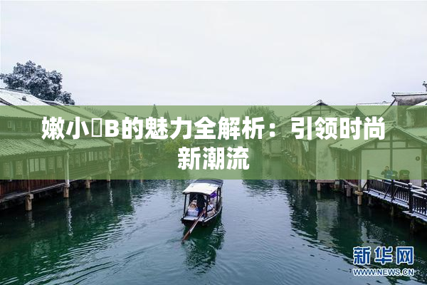 嫩小槡B的魅力全解析：引领时尚新潮流