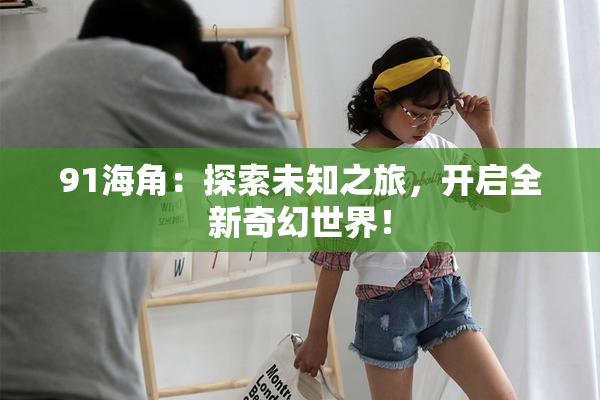 91海角：探索未知之旅，开启全新奇幻世界！