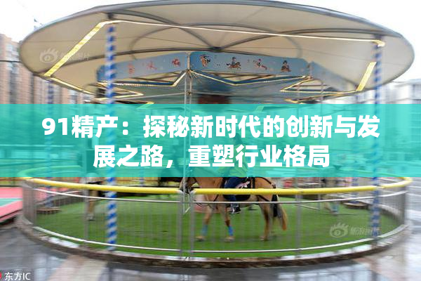 91精产：探秘新时代的创新与发展之路，重塑行业格局