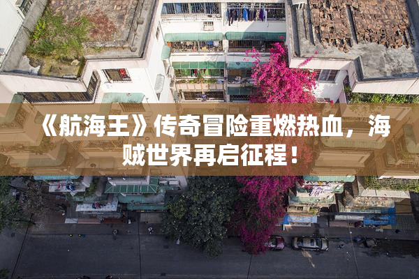 《航海王》传奇冒险重燃热血，海贼世界再启征程！
