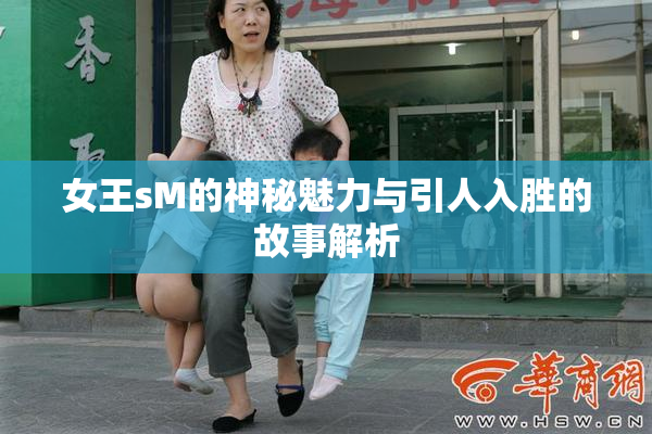 女王sM的神秘魅力与引人入胜的故事解析
