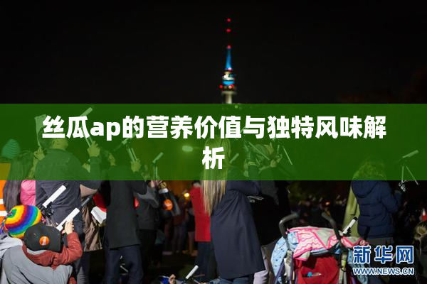 丝瓜ap的营养价值与独特风味解析