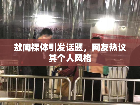 敖闰裸体引发话题，网友热议其个人风格