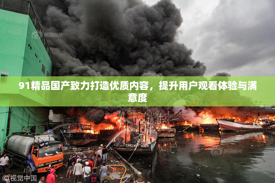 91精品国产致力打造优质内容，提升用户观看体验与满意度