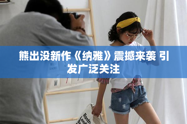 熊出没新作《纳雅》震撼来袭 引发广泛关注