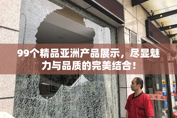 99个精品亚洲产品展示，尽显魅力与品质的完美结合！