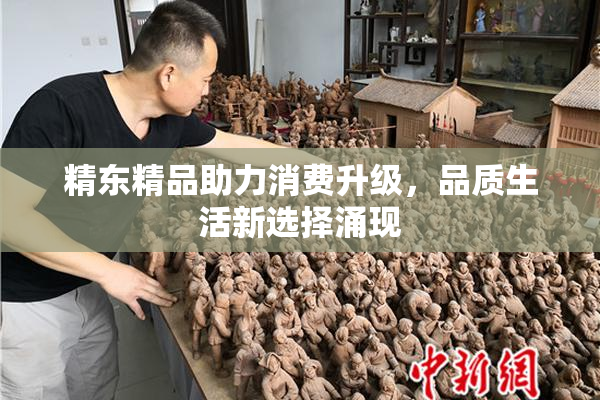 精东精品助力消费升级，品质生活新选择涌现