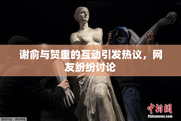 谢俞与贺重的互动引发热议，网友纷纷讨论