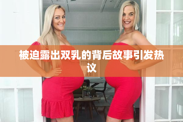 被迫露出双乳的背后故事引发热议