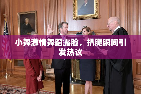 小舞激情舞蹈露脸，扒腿瞬间引发热议