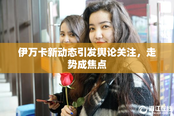 伊万卡新动态引发舆论关注，走势成焦点