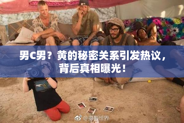 男C男？黄的秘密关系引发热议，背后真相曝光！