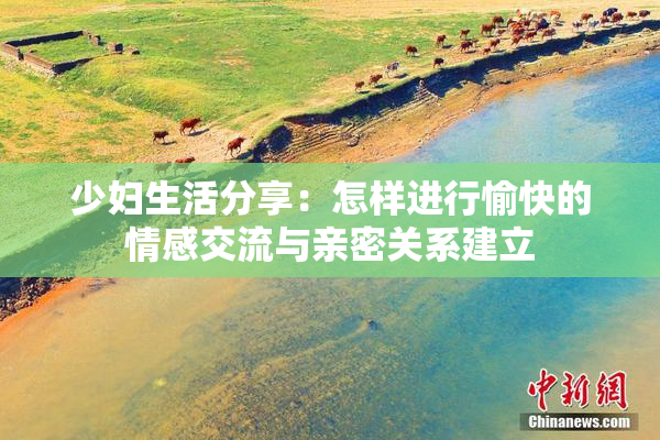 少妇生活分享：怎样进行愉快的情感交流与亲密关系建立