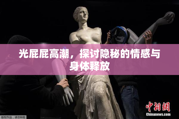光屁屁高潮，探讨隐秘的情感与身体释放