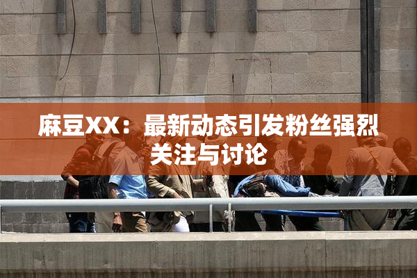 麻豆XX：最新动态引发粉丝强烈关注与讨论