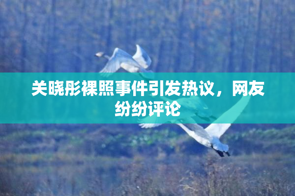 关晓彤裸照事件引发热议，网友纷纷评论