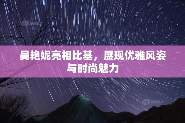 吴艳妮亮相比基，展现优雅风姿与时尚魅力
