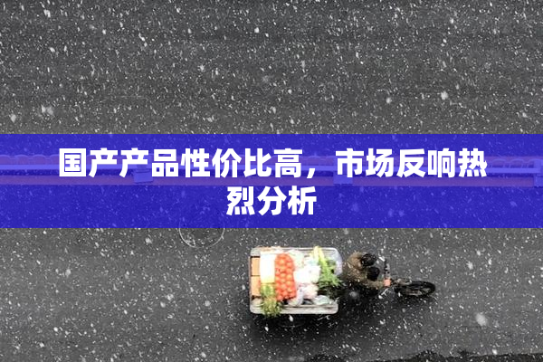 国产产品性价比高，市场反响热烈分析