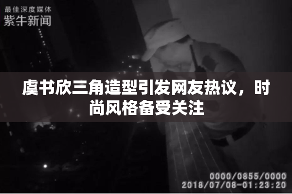 虞书欣三角造型引发网友热议，时尚风格备受关注