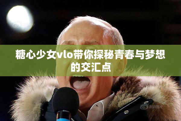 糖心少女vlo带你探秘青春与梦想的交汇点