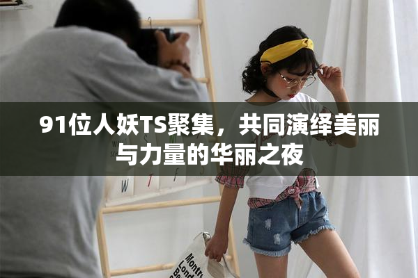91位人妖TS聚集，共同演绎美丽与力量的华丽之夜
