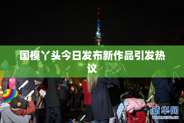 国模丫头今日发布新作品引发热议