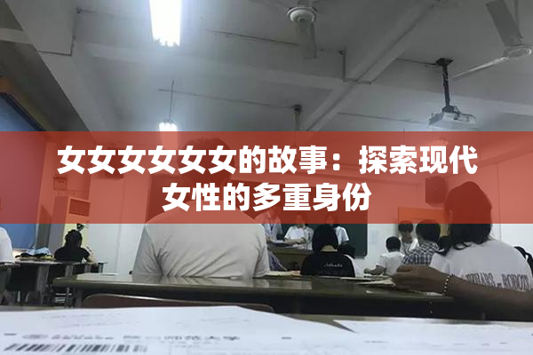 女女女女女女的故事：探索现代女性的多重身份
