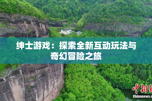 绅士游戏：探索全新互动玩法与奇幻冒险之旅