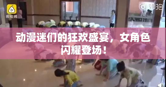 动漫迷们的狂欢盛宴，女角色闪耀登场！