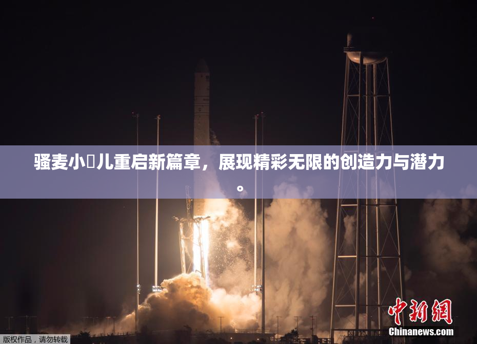 骚麦小苮儿重启新篇章，展现精彩无限的创造力与潜力。