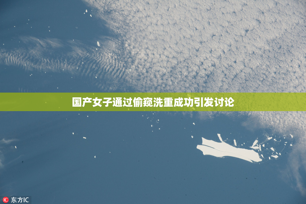 国产女子通过偷窥洗重成功引发讨论
