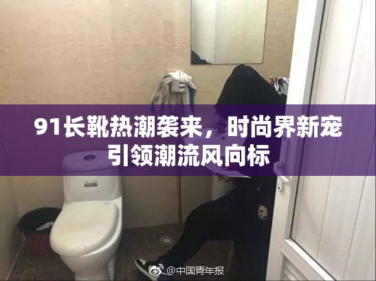 91长靴热潮袭来，时尚界新宠引领潮流风向标