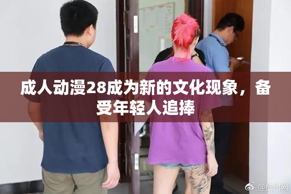 成人动漫28成为新的文化现象，备受年轻人追捧