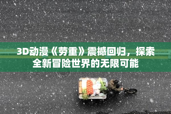 3D动漫《劳重》震撼回归，探索全新冒险世界的无限可能