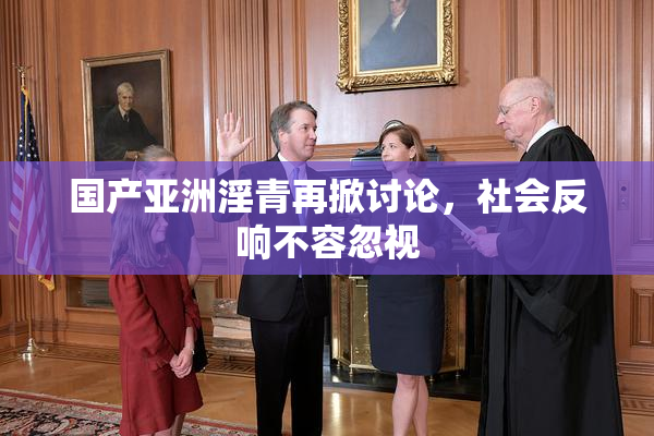 国产亚洲淫青再掀讨论，社会反响不容忽视