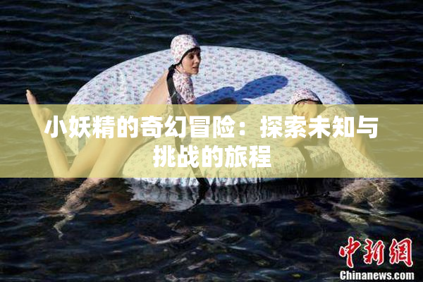 小妖精的奇幻冒险：探索未知与挑战的旅程