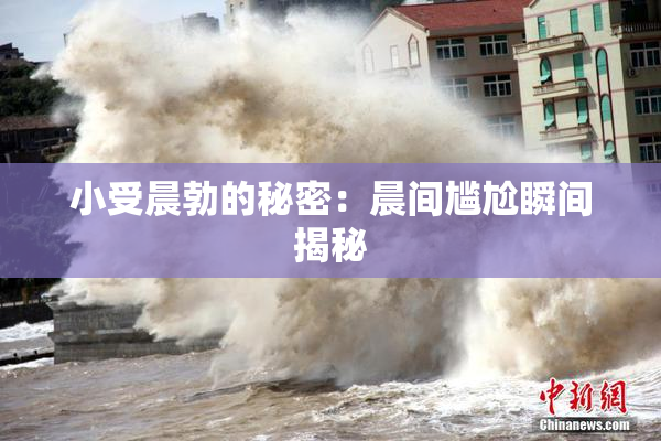 小受晨勃的秘密：晨间尴尬瞬间揭秘