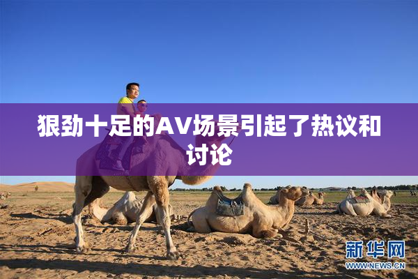 狠劲十足的AV场景引起了热议和讨论