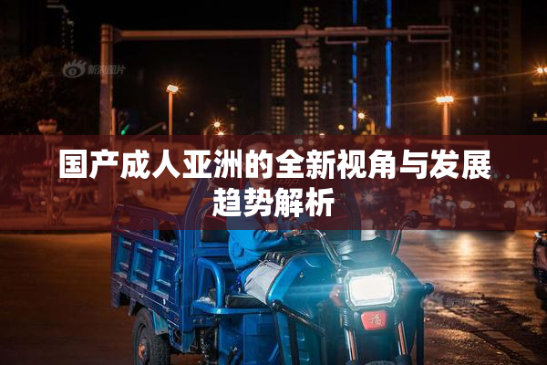 国产成人亚洲的全新视角与发展趋势解析