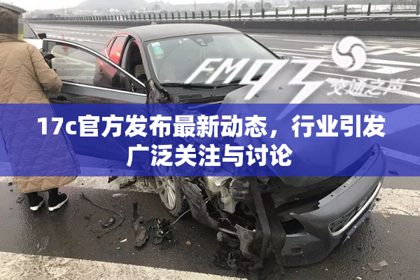 17c官方发布最新动态，行业引发广泛关注与讨论
