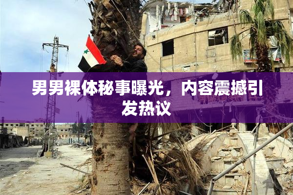 男男裸体秘事曝光，内容震撼引发热议