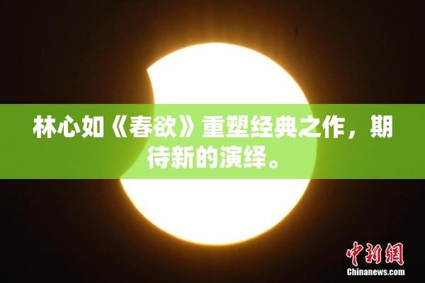 林心如《春欲》重塑经典之作，期待新的演绎。